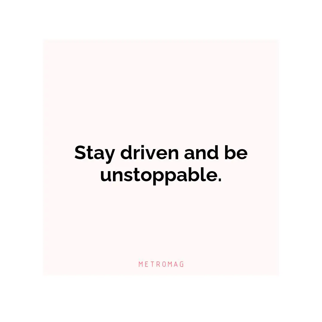 Stay driven and be unstoppable.