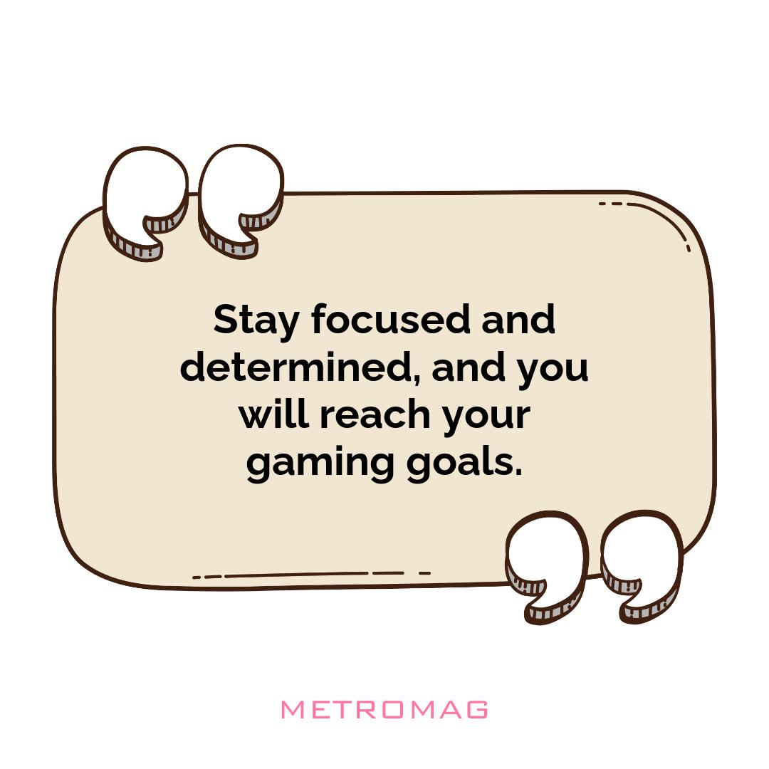 Stay focused and determined, and you will reach your gaming goals.
