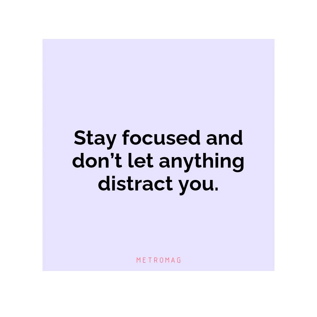 Stay focused and don’t let anything distract you.