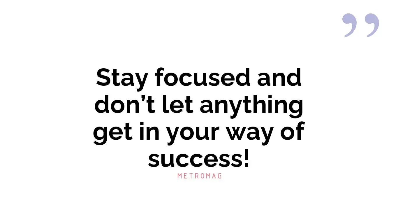 Stay focused and don’t let anything get in your way of success!