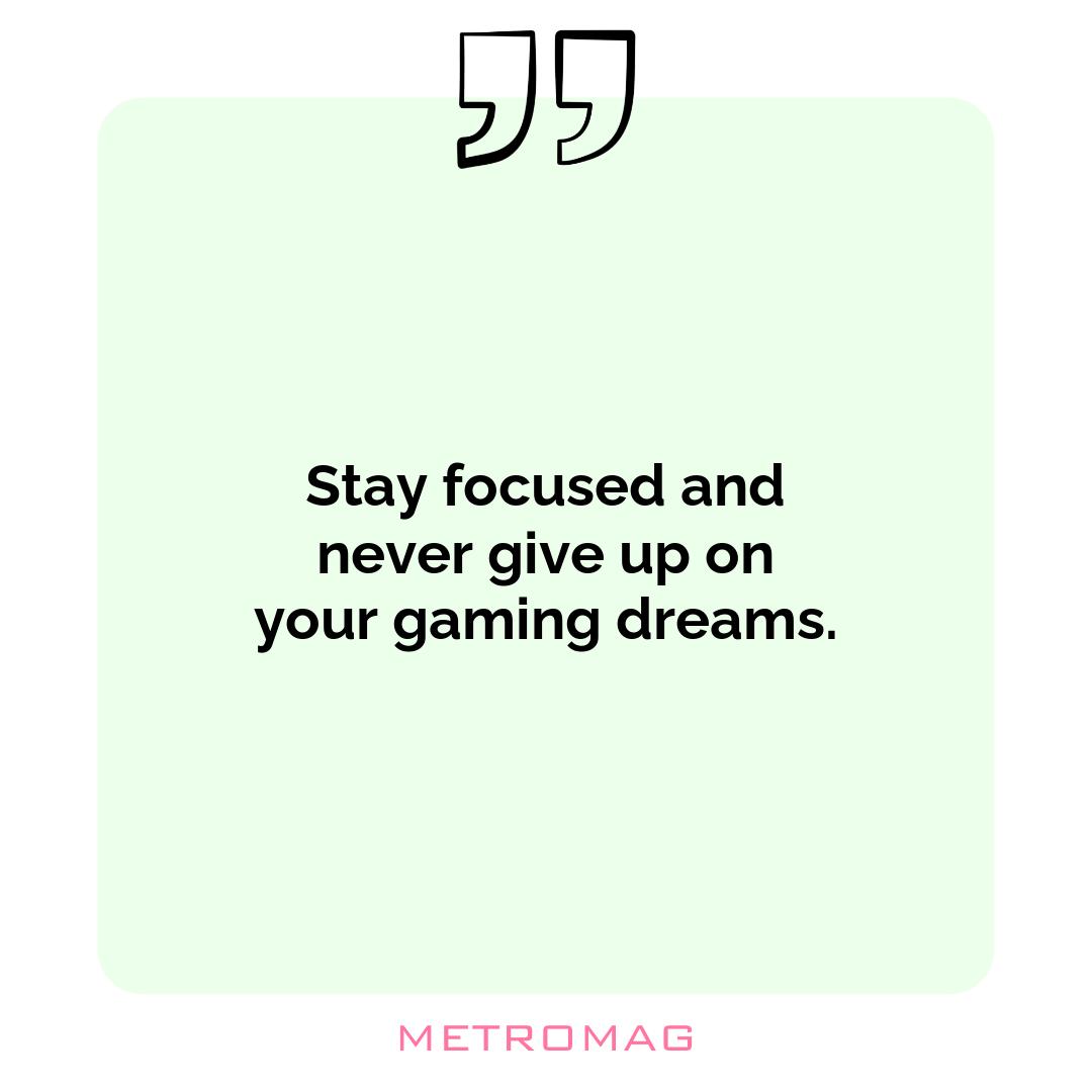Stay focused and never give up on your gaming dreams.
