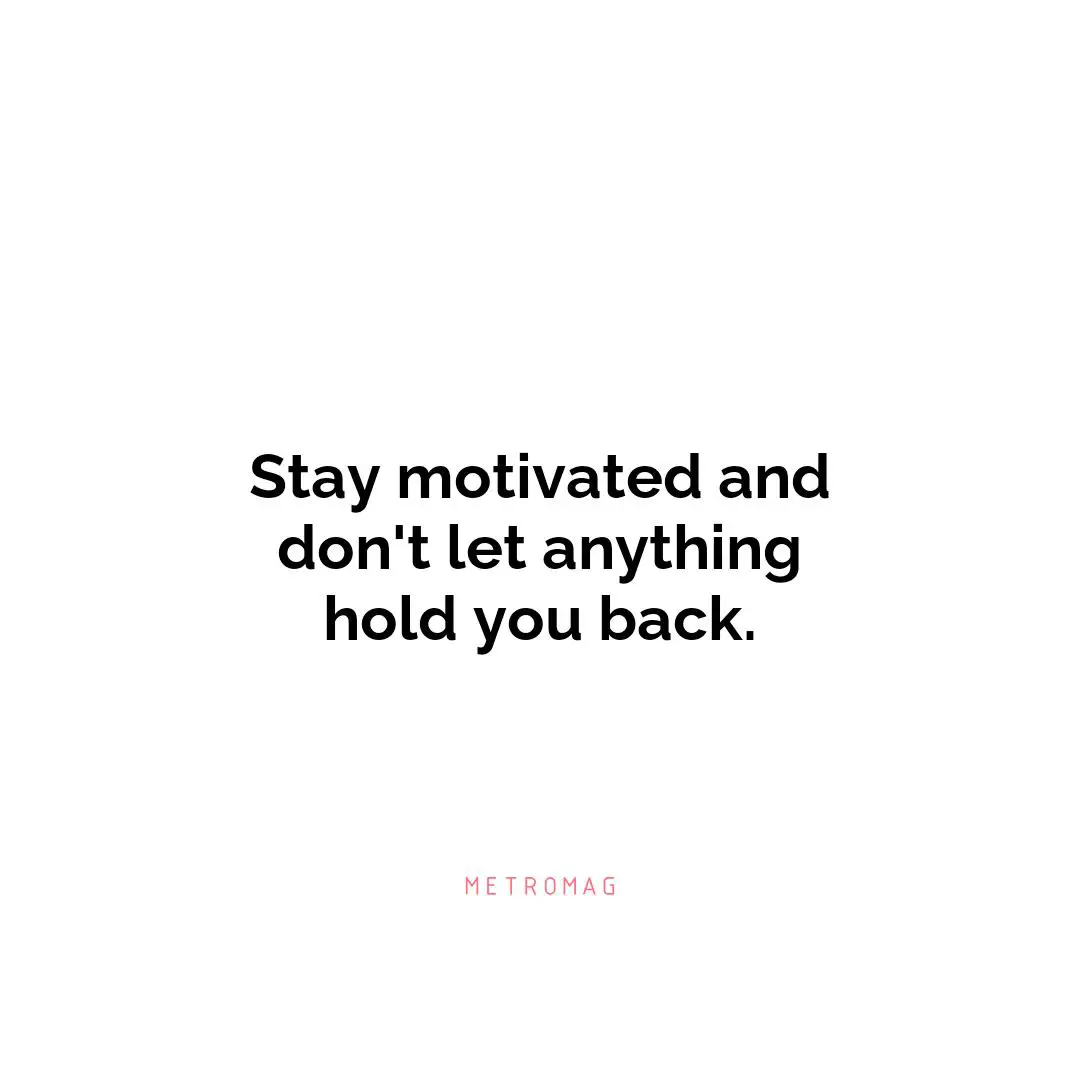 Stay motivated and don't let anything hold you back.