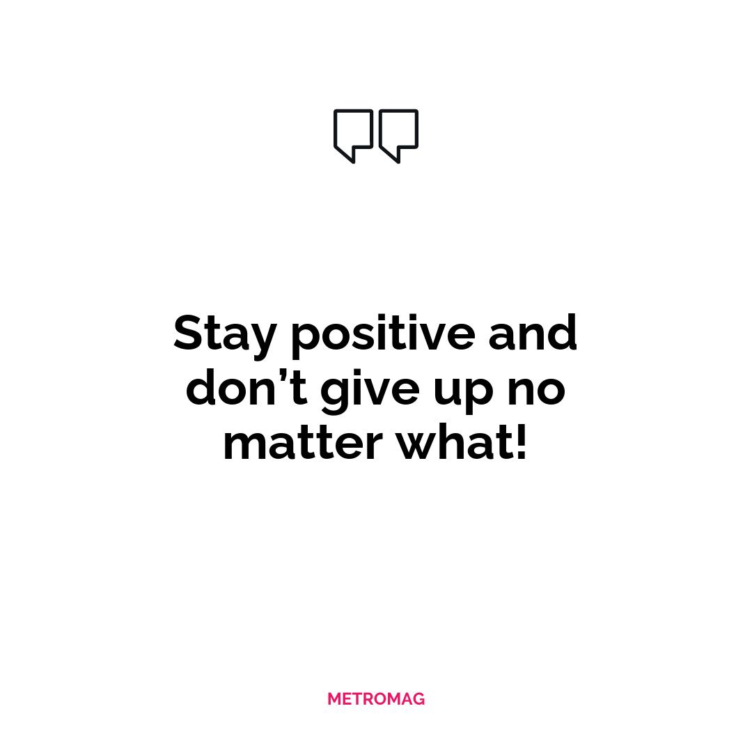 Stay positive and don’t give up no matter what!