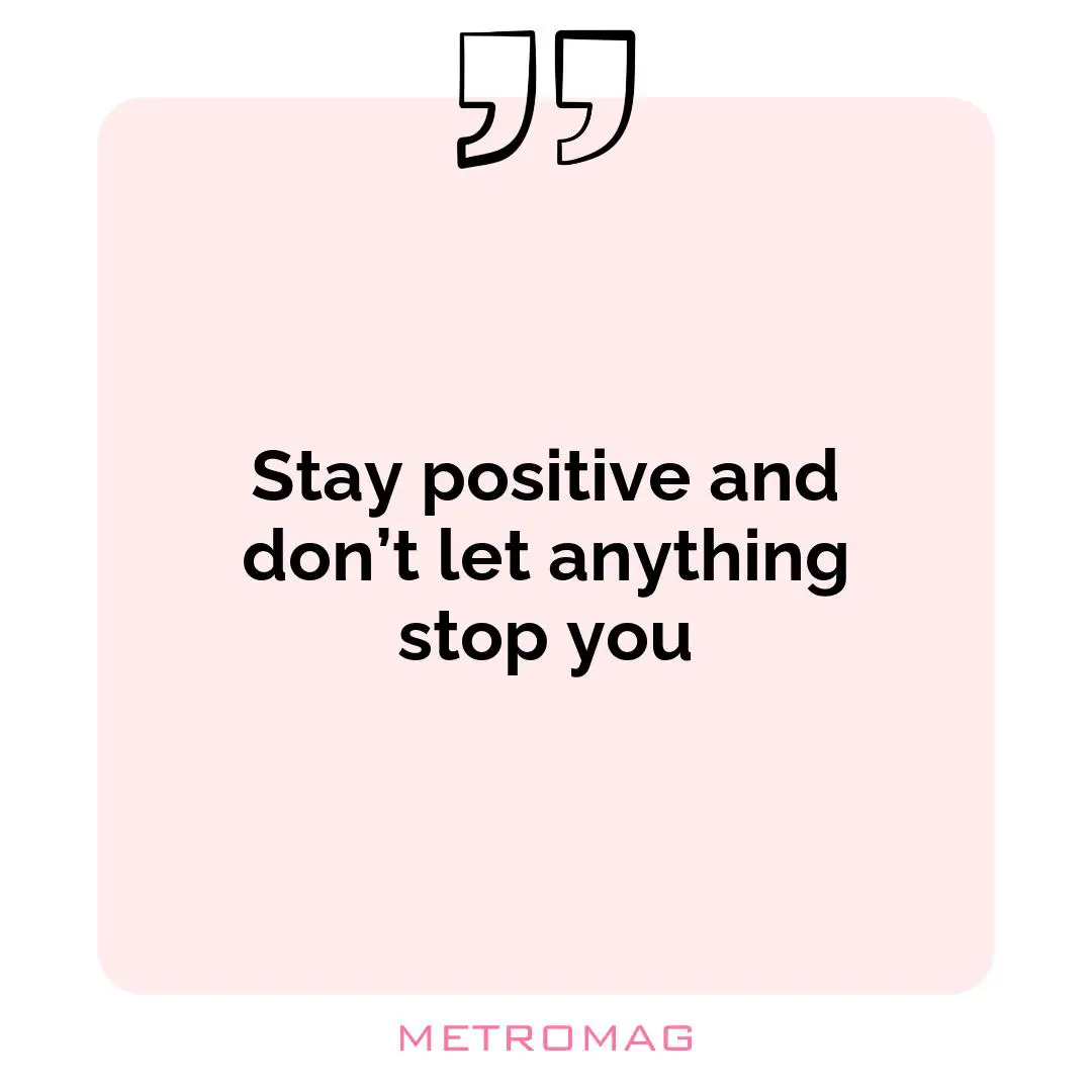 Stay positive and don’t let anything stop you