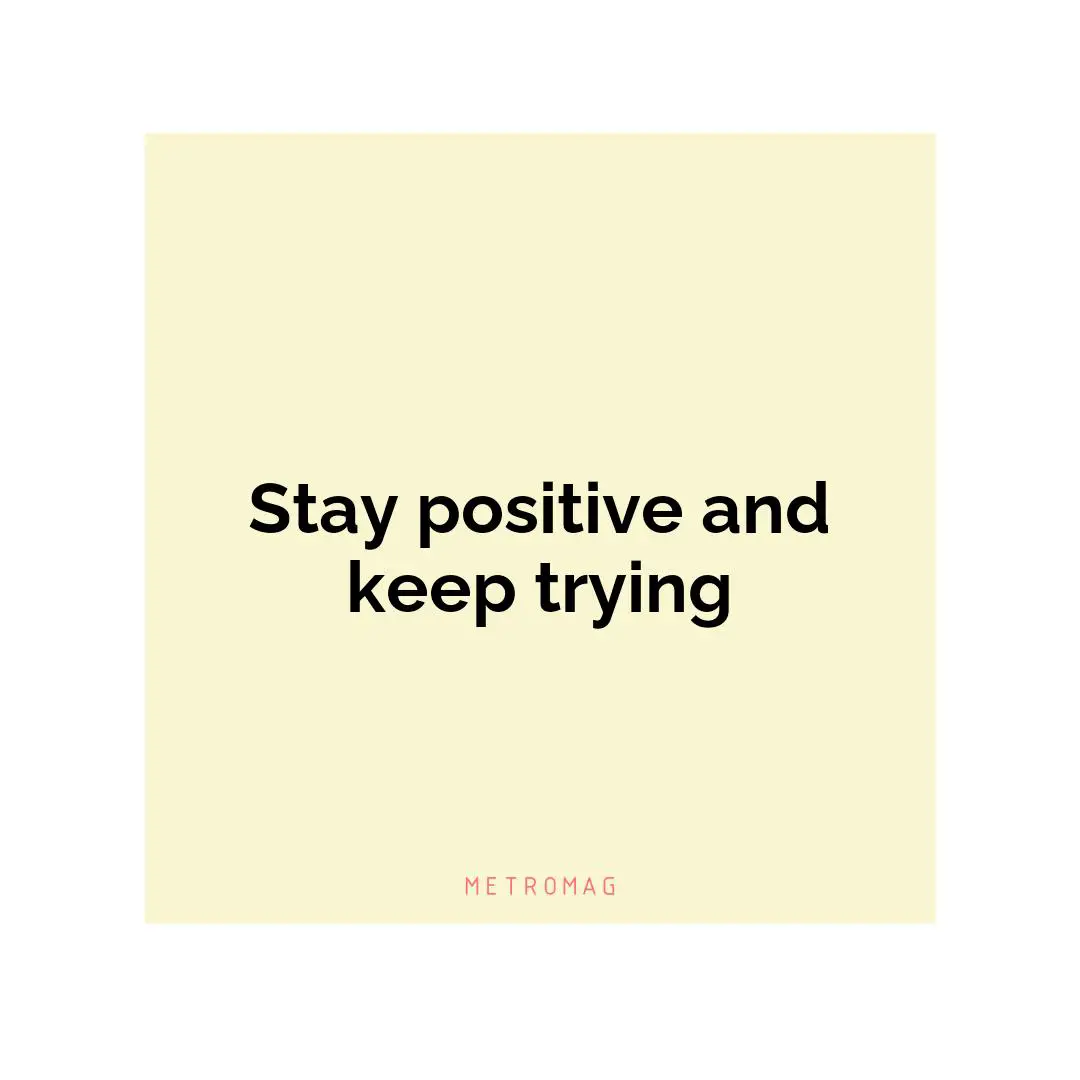 Stay positive and keep trying