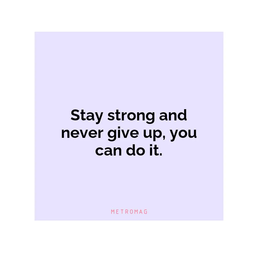 Stay strong and never give up, you can do it.
