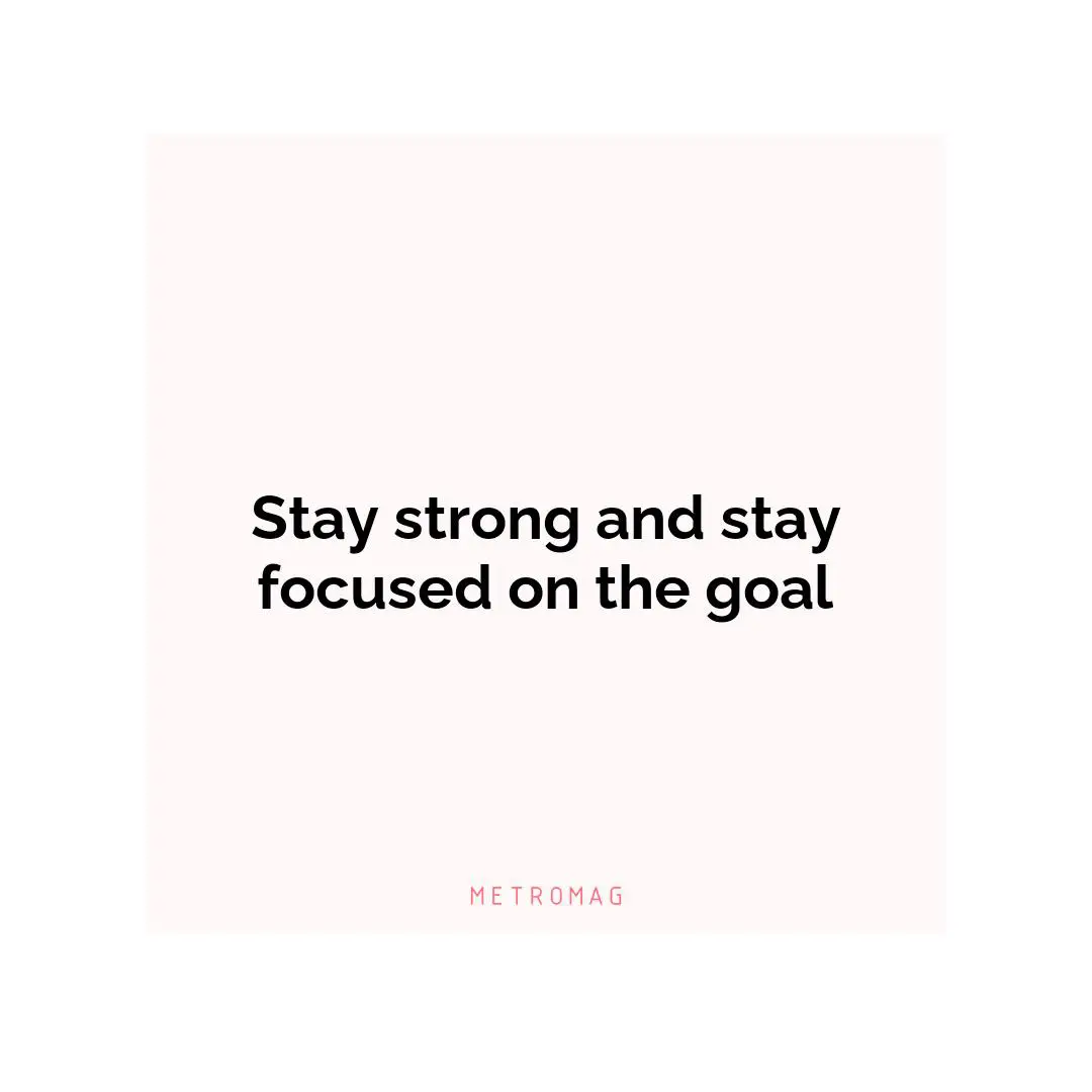 Stay strong and stay focused on the goal