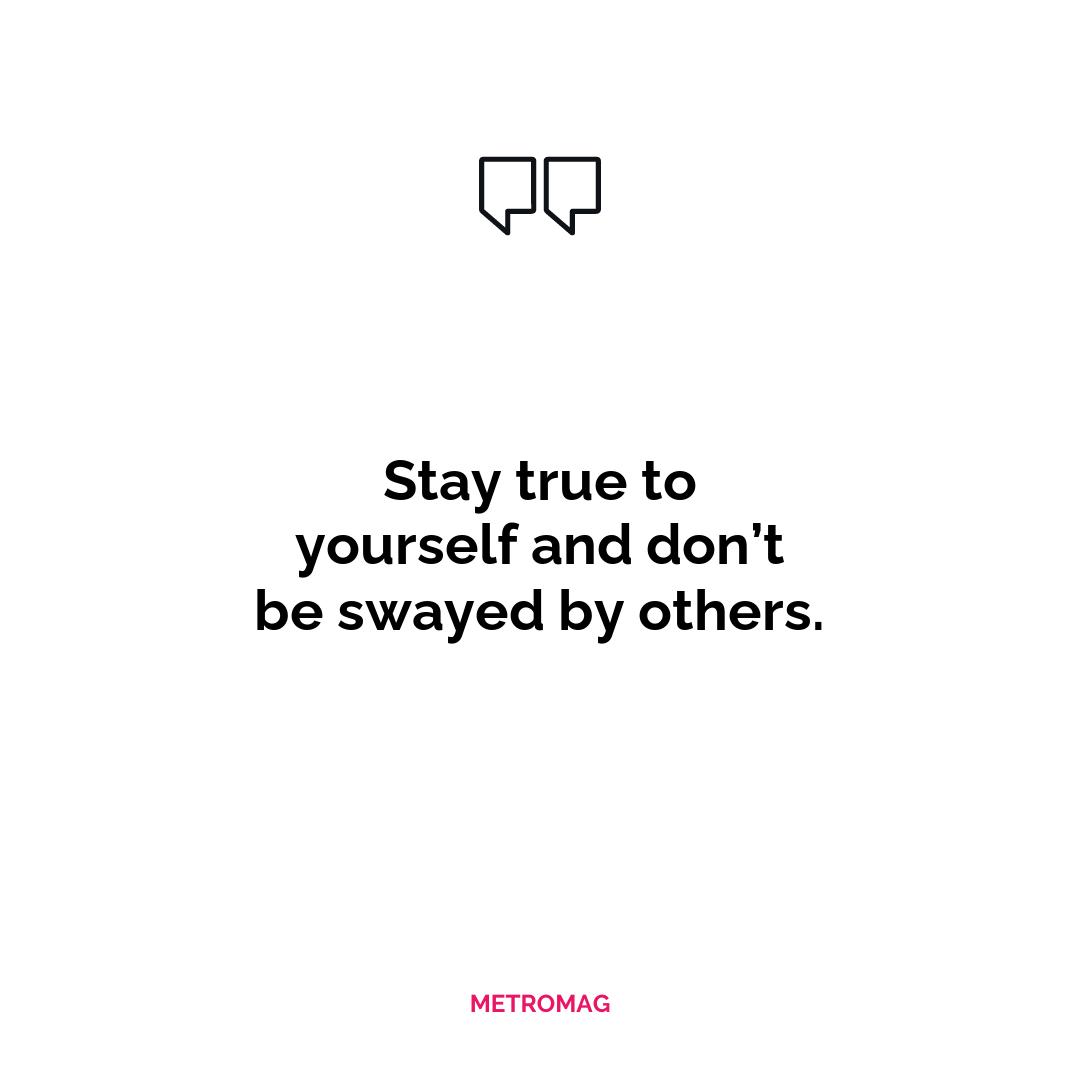 Stay true to yourself and don’t be swayed by others.