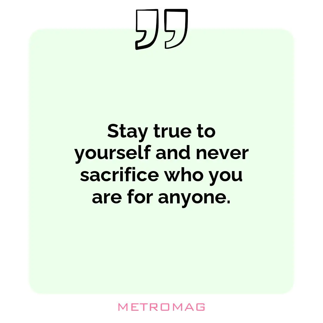 Stay true to yourself and never sacrifice who you are for anyone.