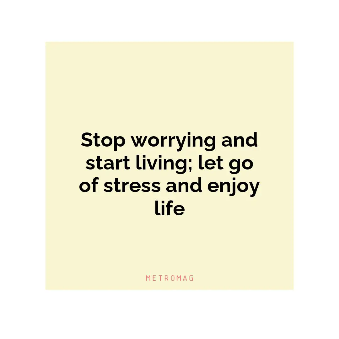 Stop worrying and start living; let go of stress and enjoy life