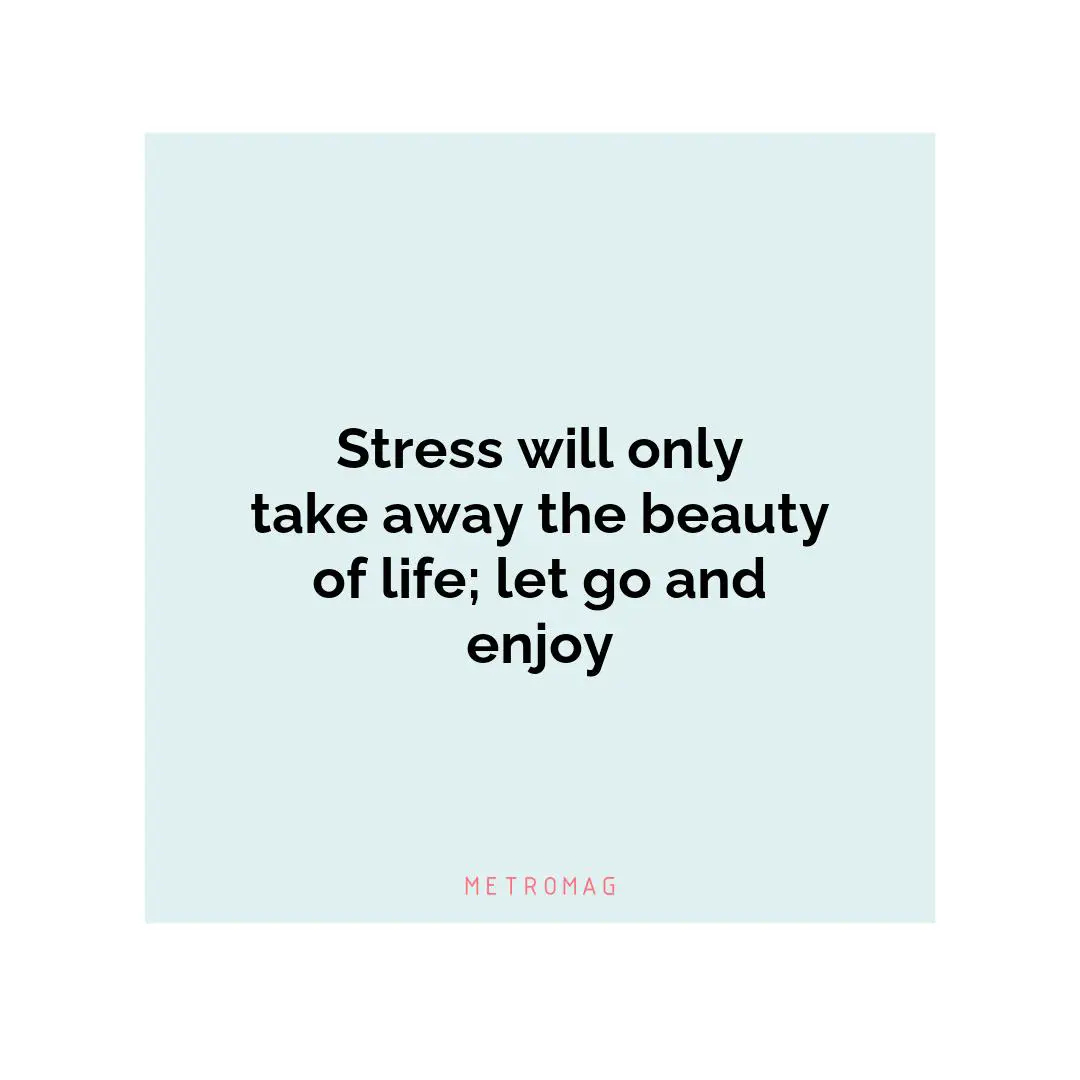 Stress will only take away the beauty of life; let go and enjoy