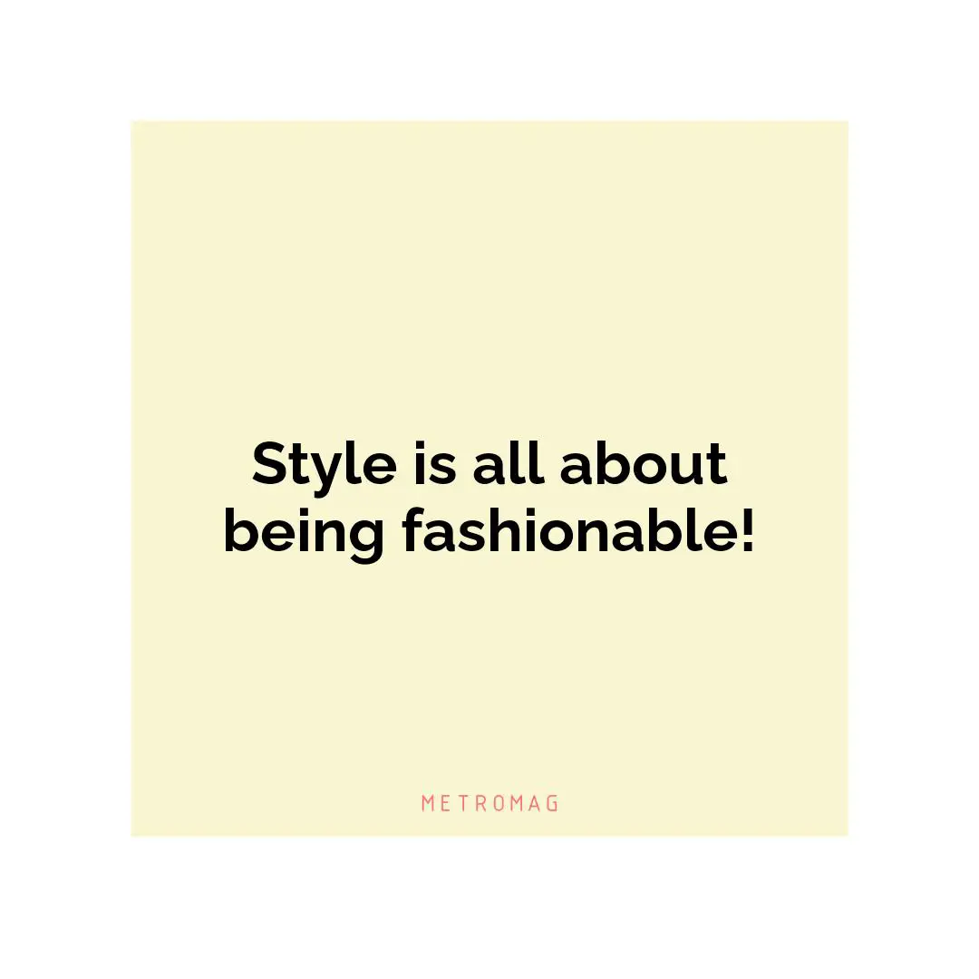 Style is all about being fashionable!