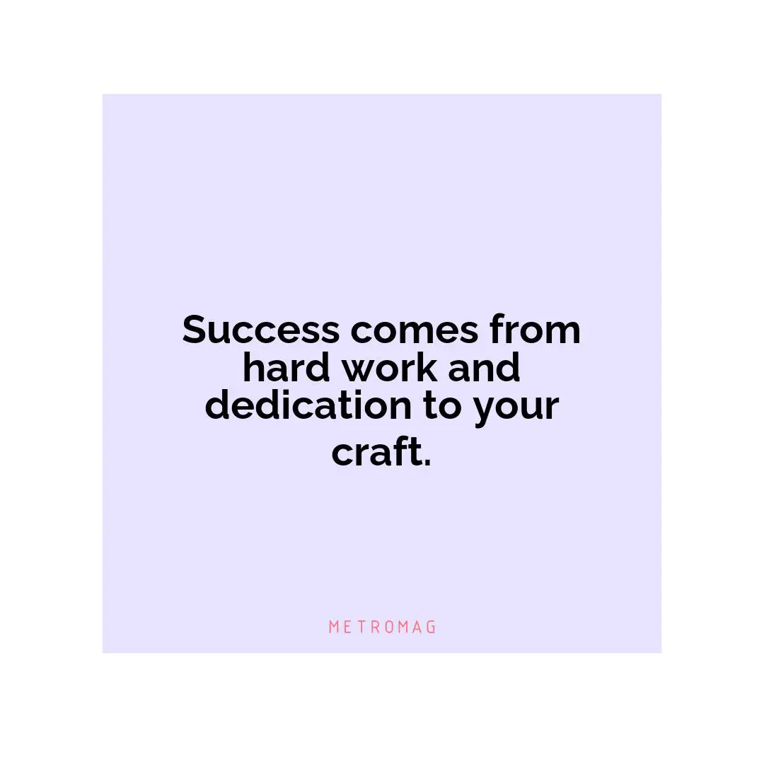 Success comes from hard work and dedication to your craft.