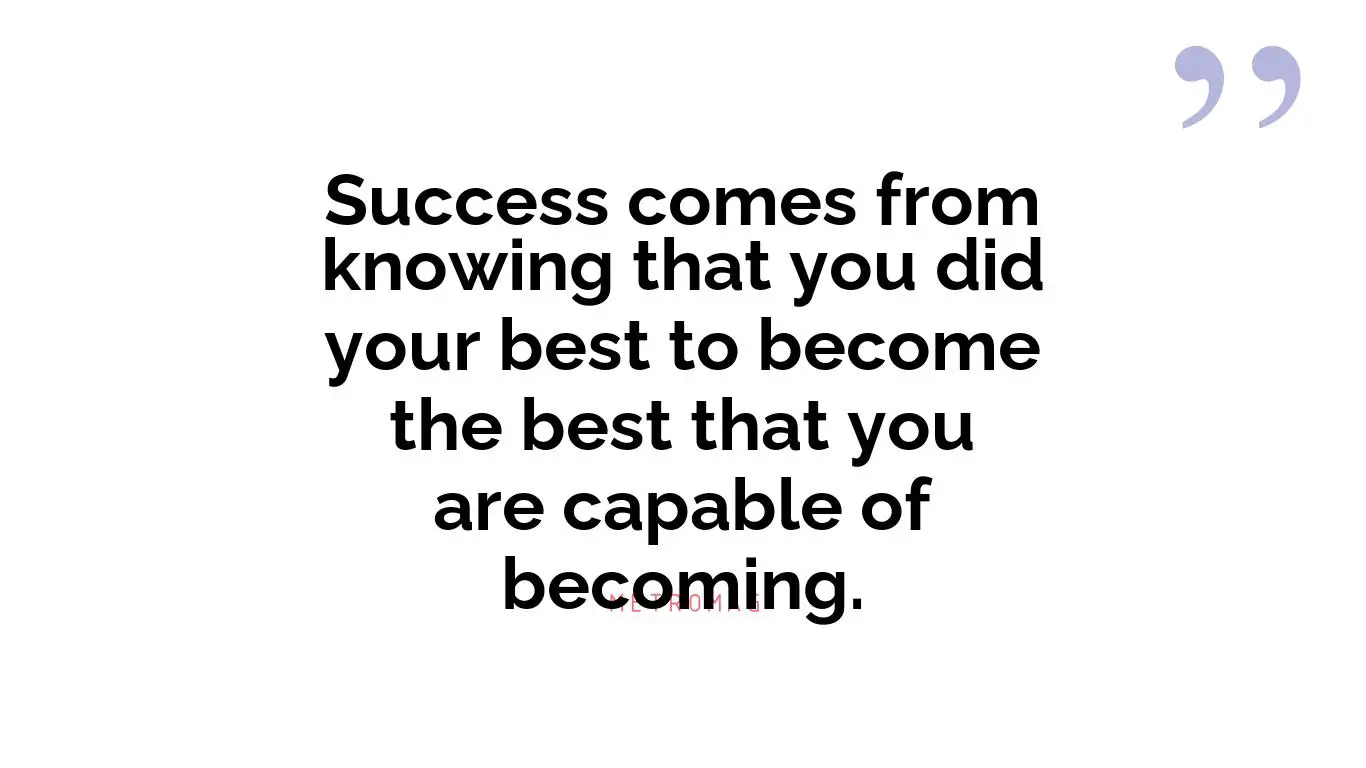 Success comes from knowing that you did your best to become the best that you are capable of becoming.