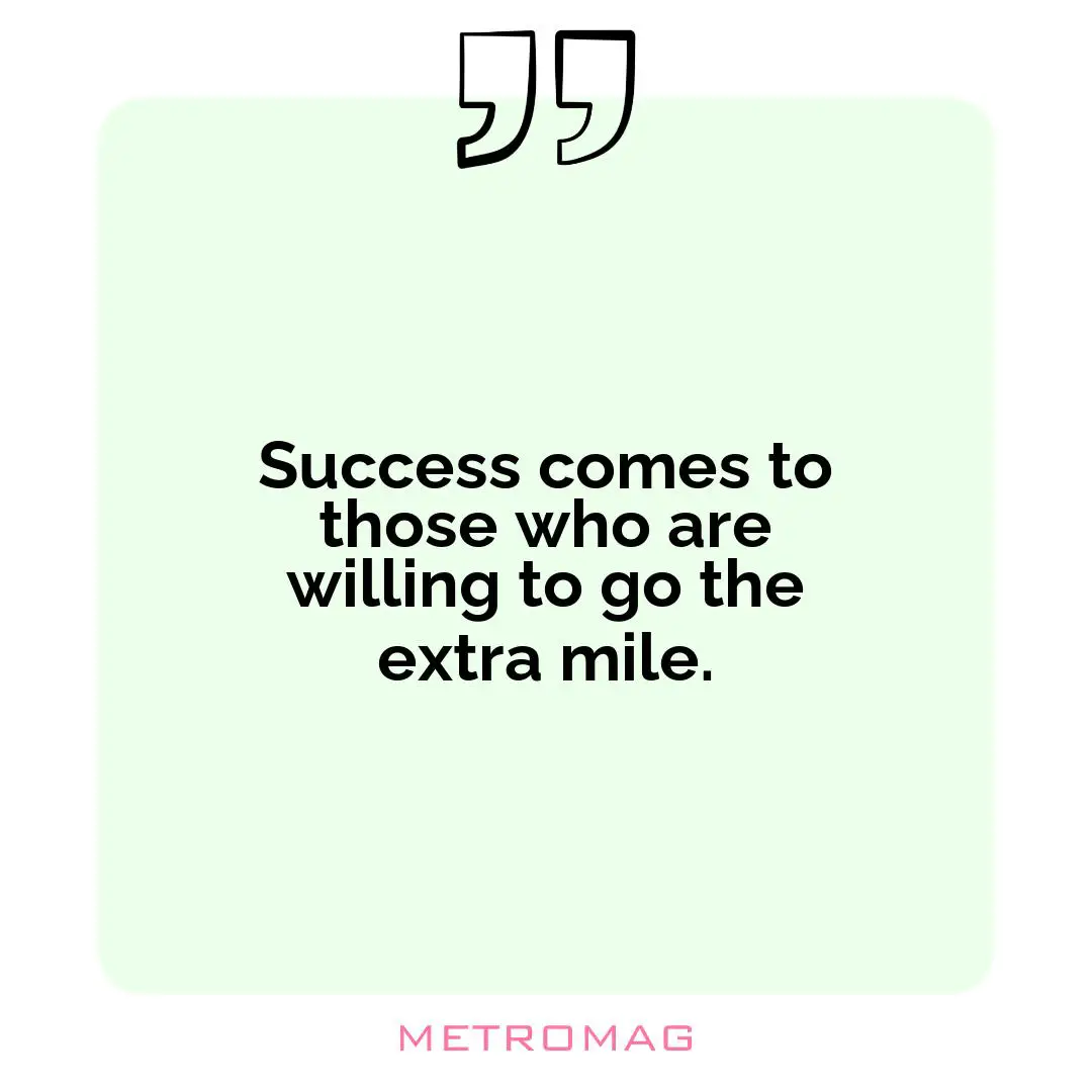 Success comes to those who are willing to go the extra mile.
