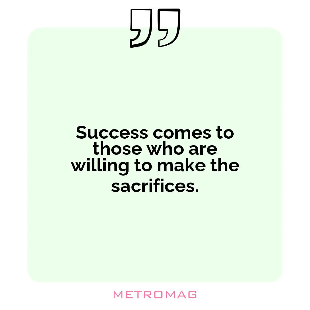 Success comes to those who are willing to make the sacrifices.