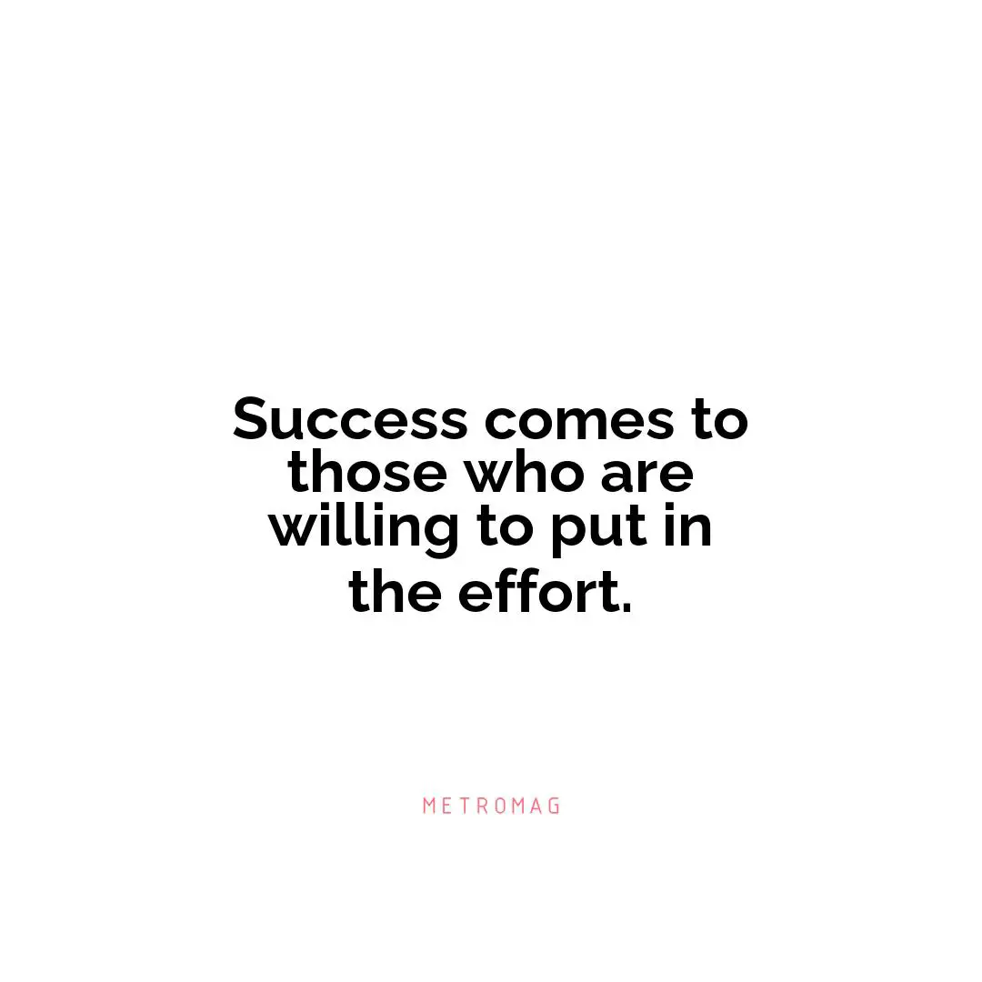 Success comes to those who are willing to put in the effort.