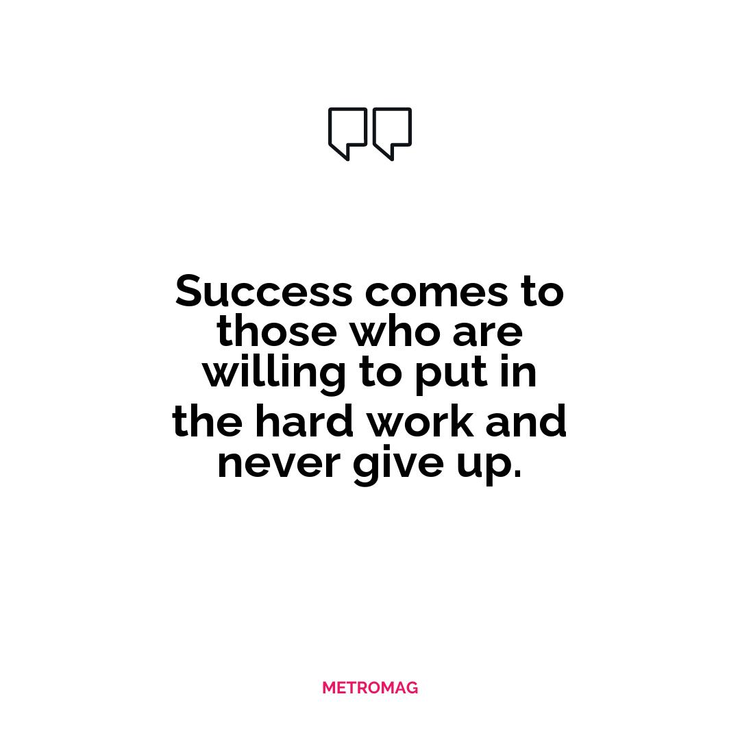 Success comes to those who are willing to put in the hard work and never give up.