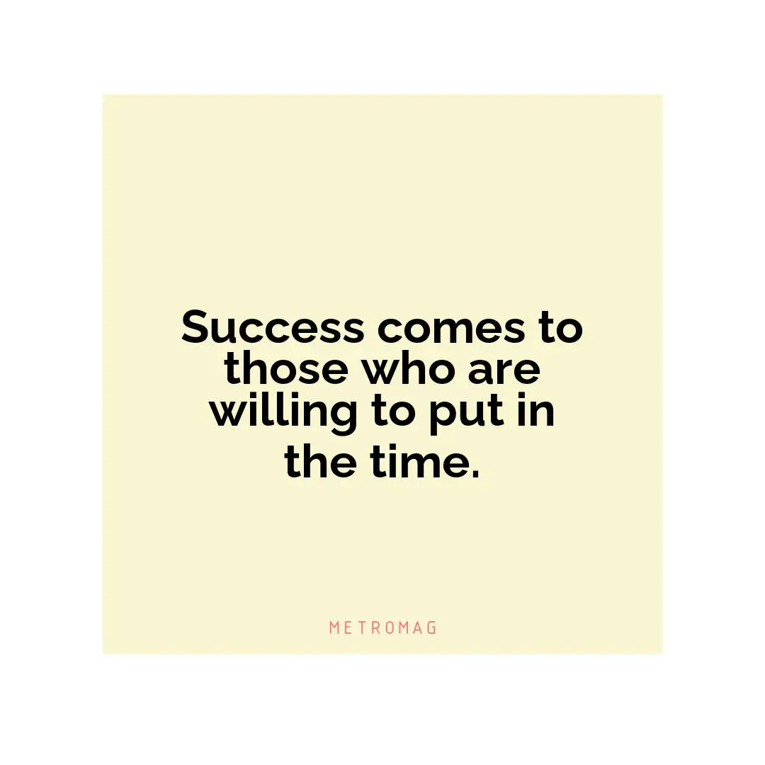 Success comes to those who are willing to put in the time.