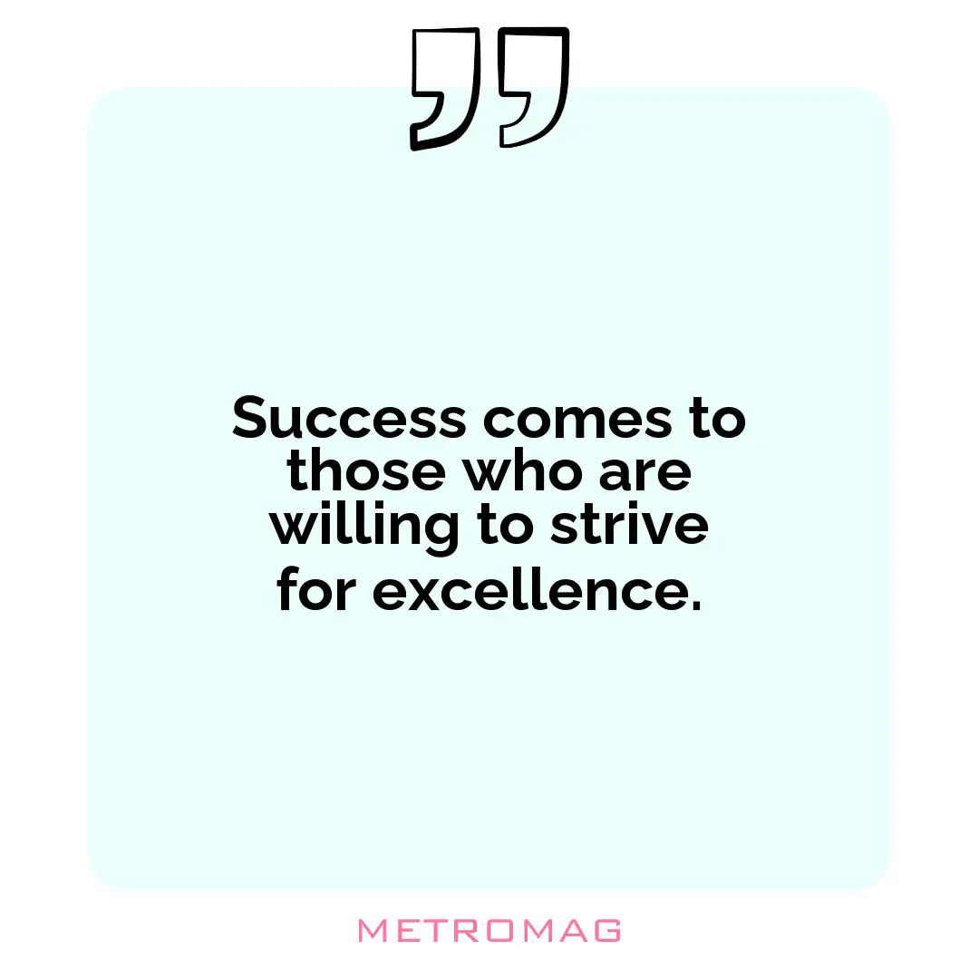 Success comes to those who are willing to strive for excellence.