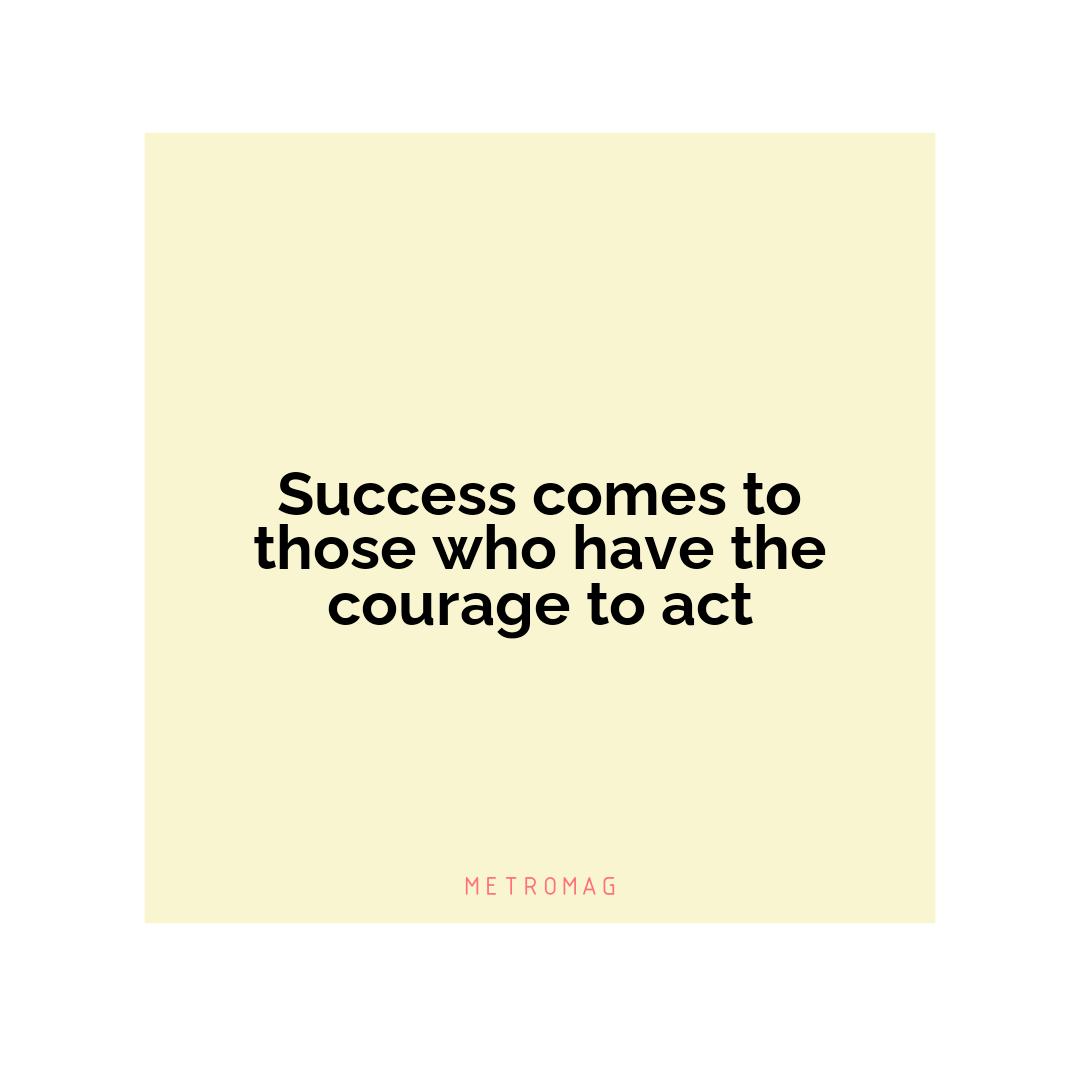 Success comes to those who have the courage to act