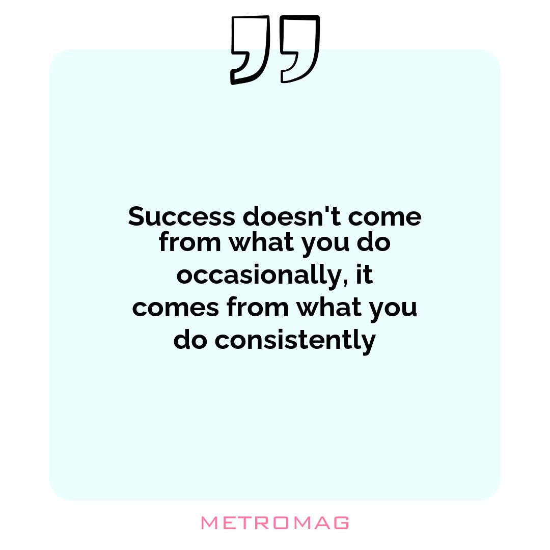 Success doesn't come from what you do occasionally, it comes from what you do consistently