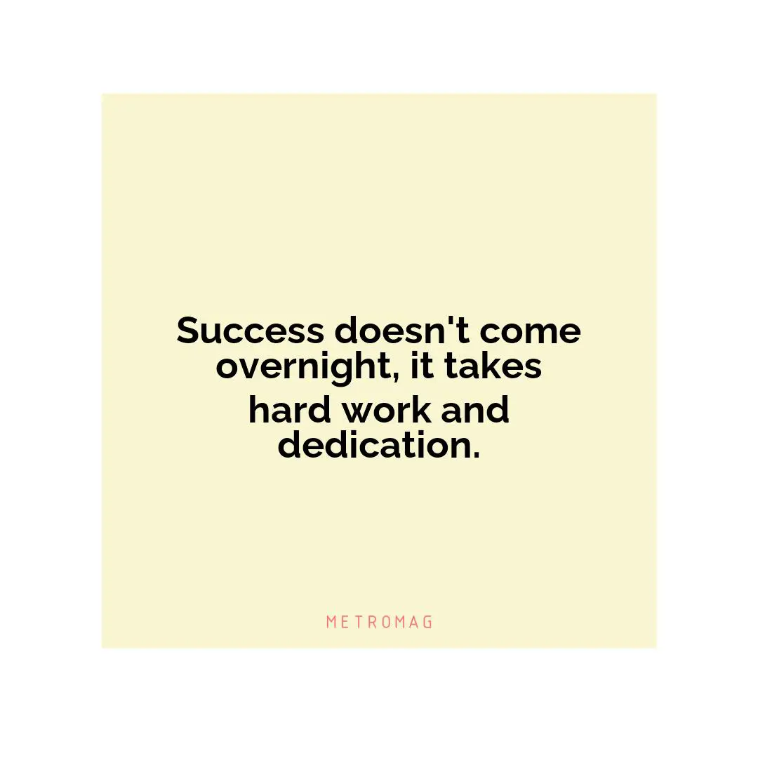 Success doesn't come overnight, it takes hard work and dedication.
