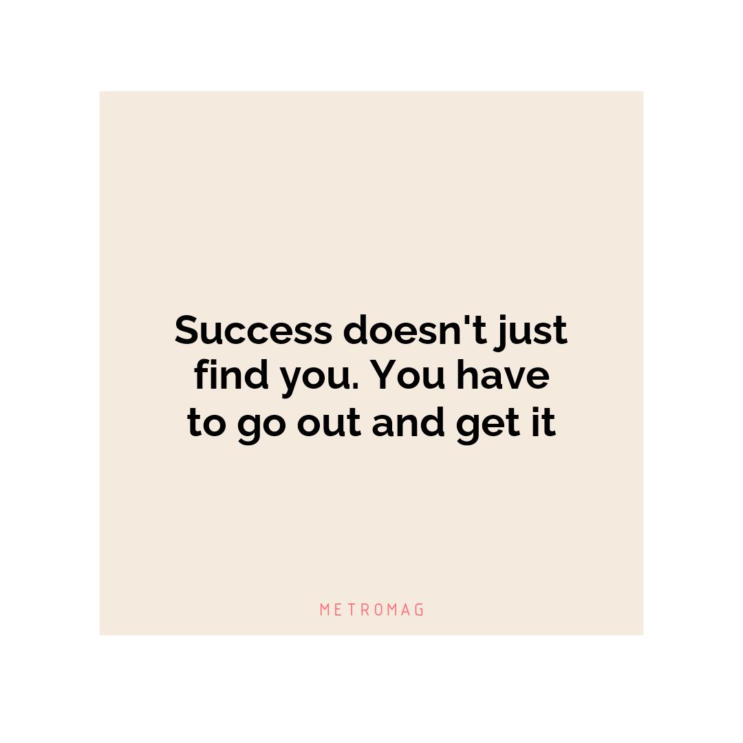 Success doesn't just find you. You have to go out and get it