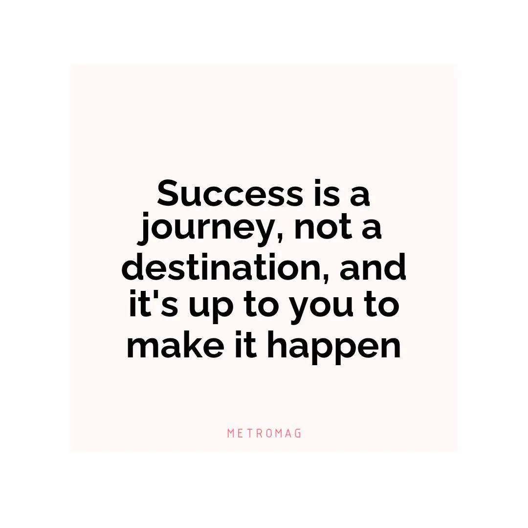 Success is a journey, not a destination, and it's up to you to make it happen