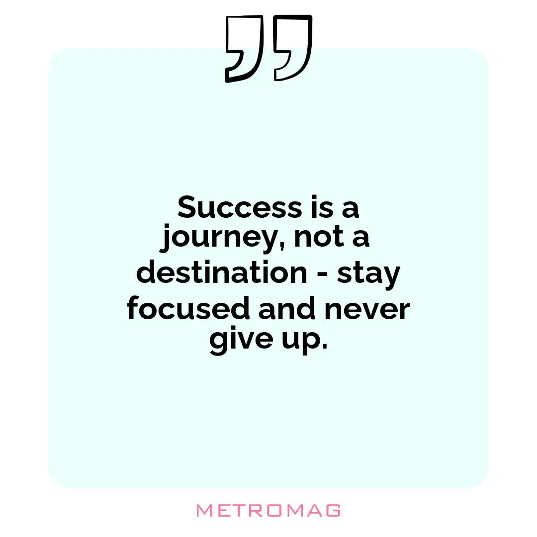 Success is a journey, not a destination - stay focused and never give up.