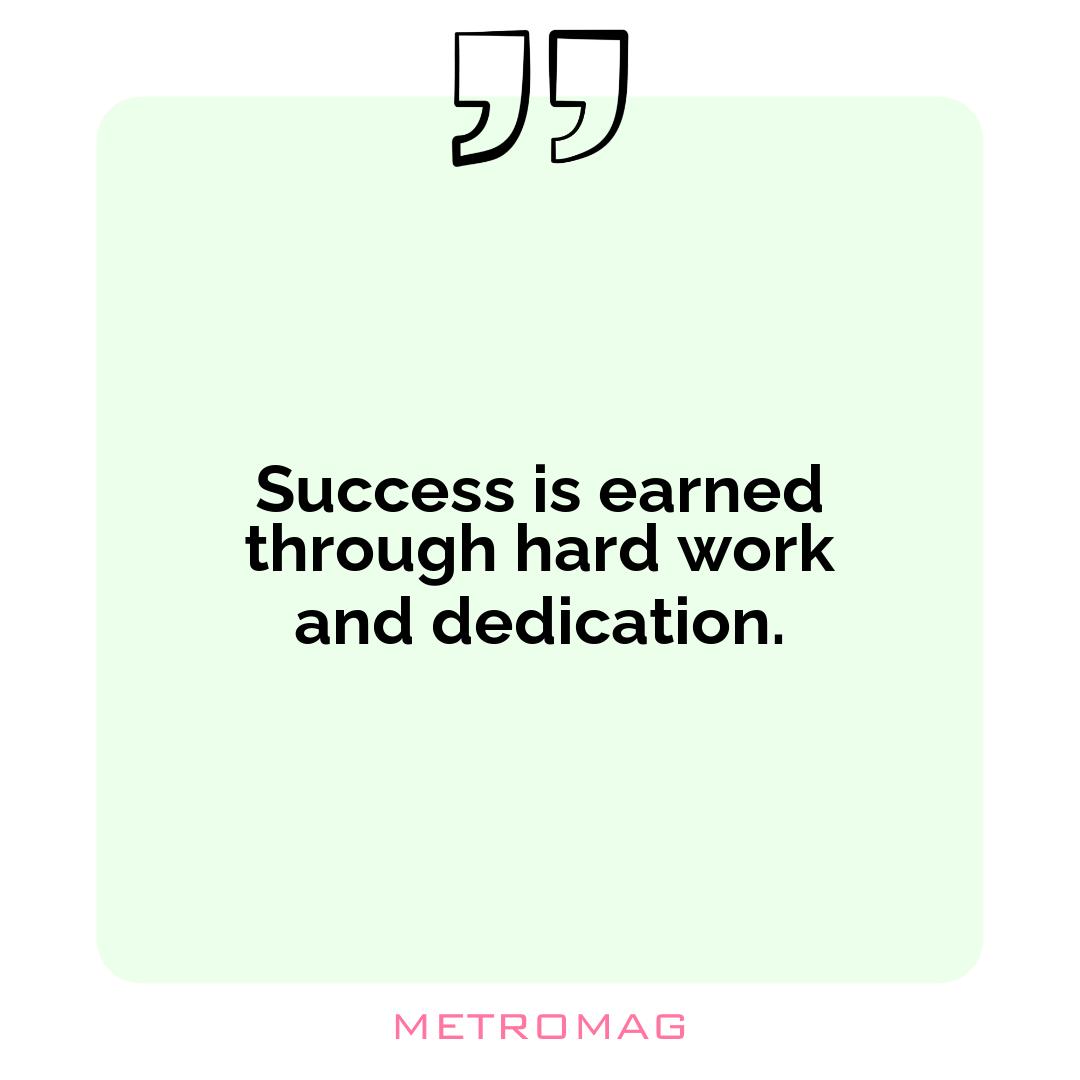 Success is earned through hard work and dedication.