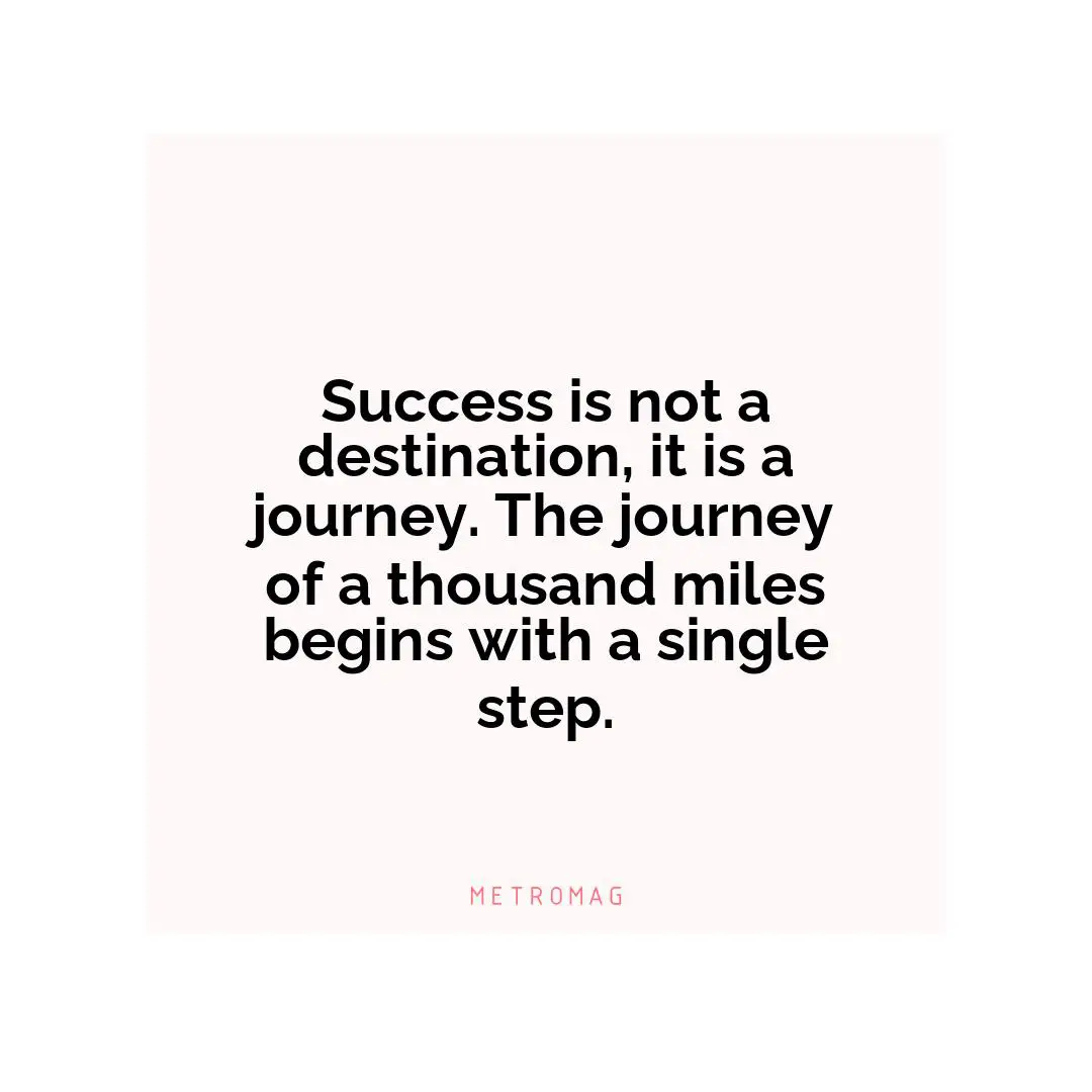 Success is not a destination, it is a journey. The journey of a thousand miles begins with a single step.