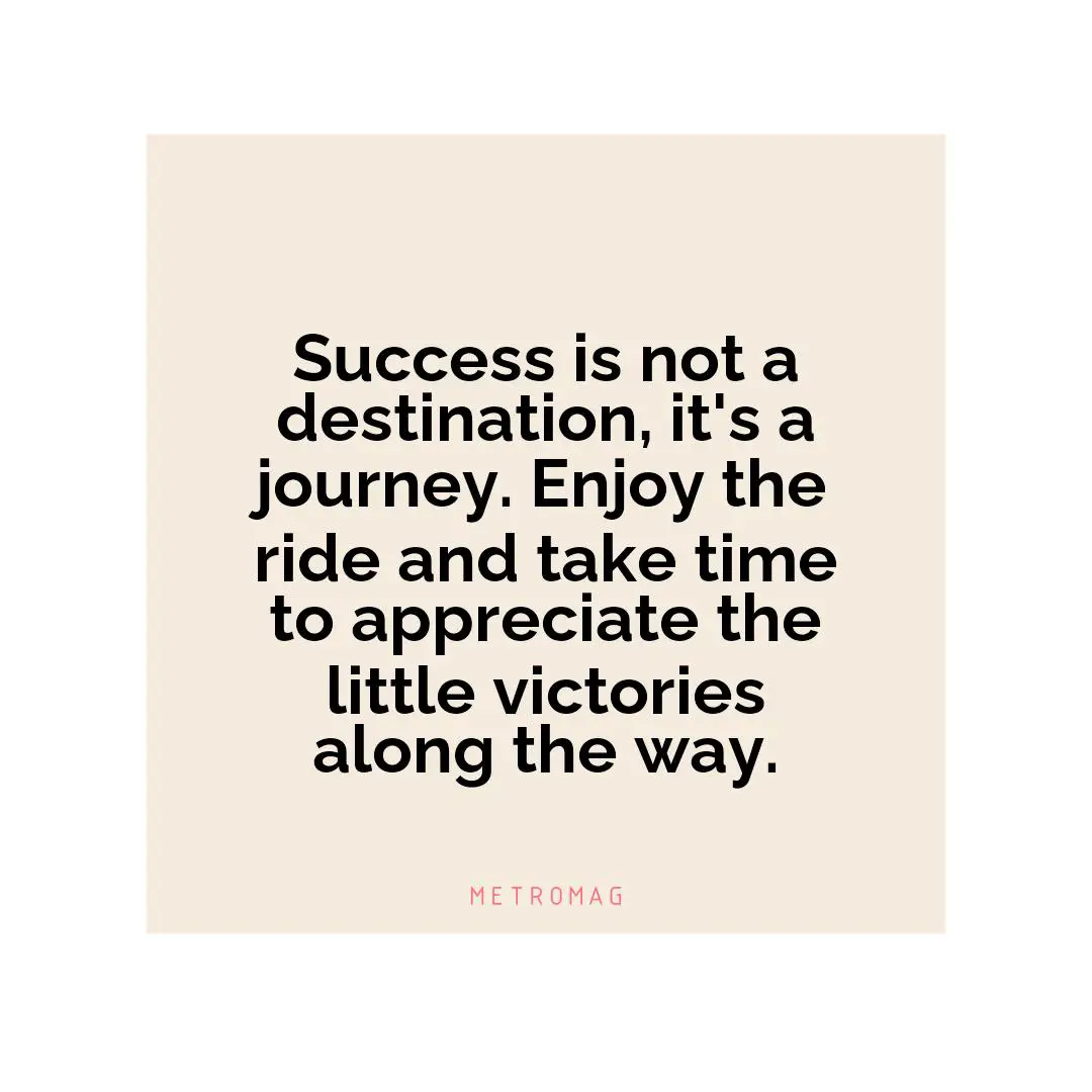 Success is not a destination, it's a journey. Enjoy the ride and take time to appreciate the little victories along the way.