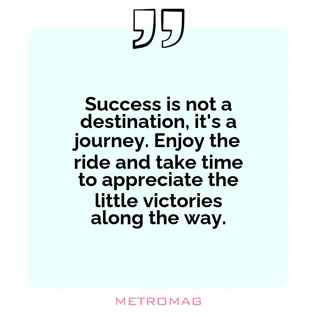 Success is not a destination, it's a journey. Enjoy the ride and take time to appreciate the little victories along the way.