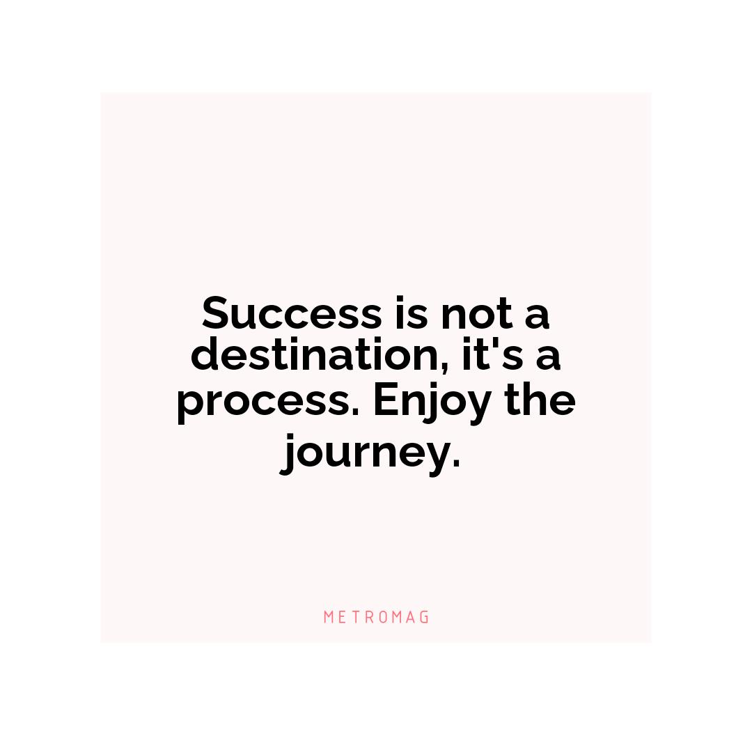 Success is not a destination, it's a process. Enjoy the journey.