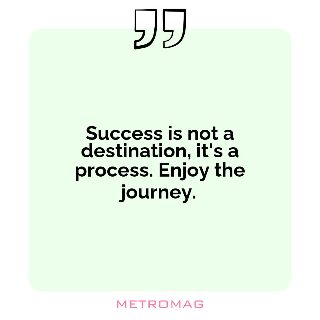 Success is not a destination, it's a process. Enjoy the journey.