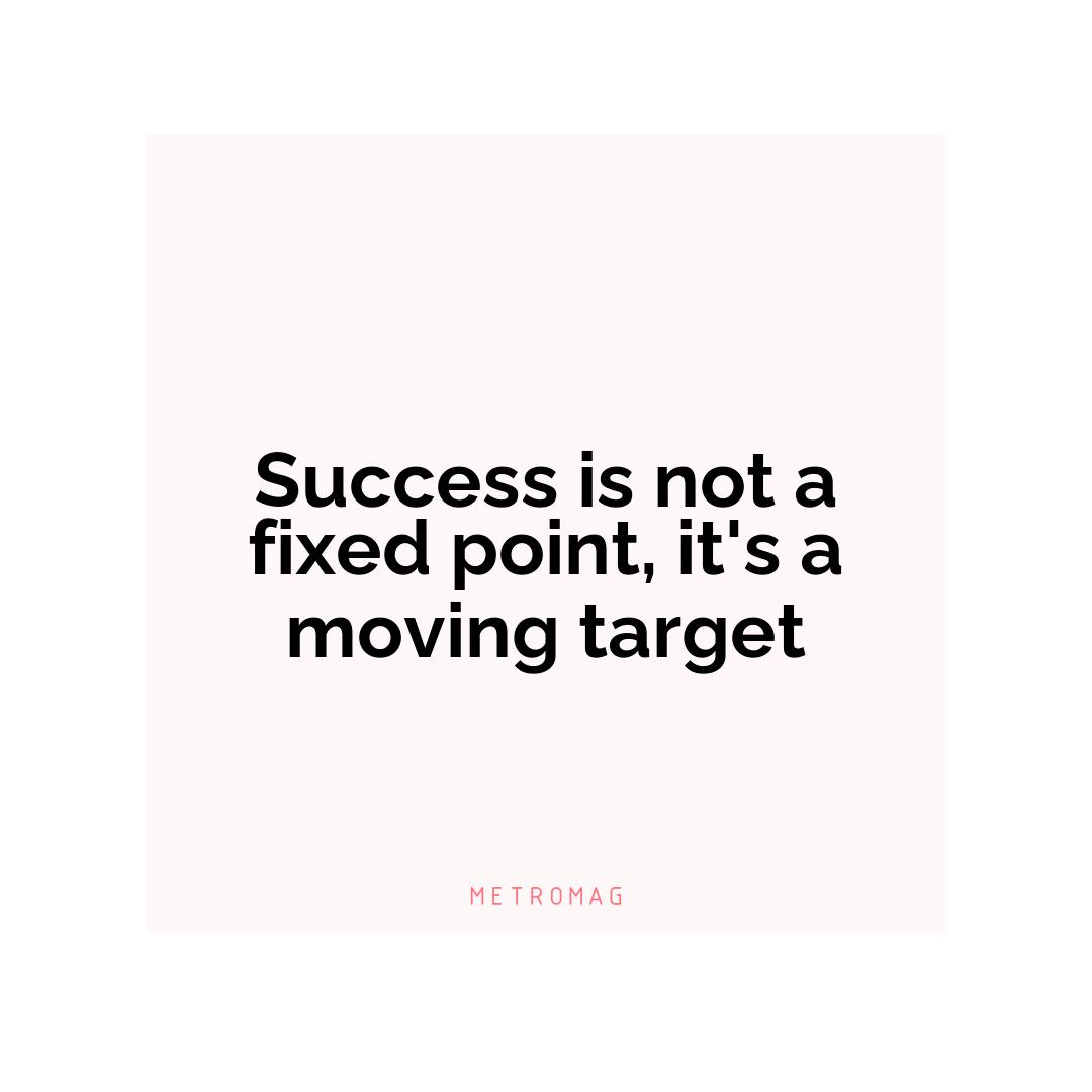 Success is not a fixed point, it's a moving target