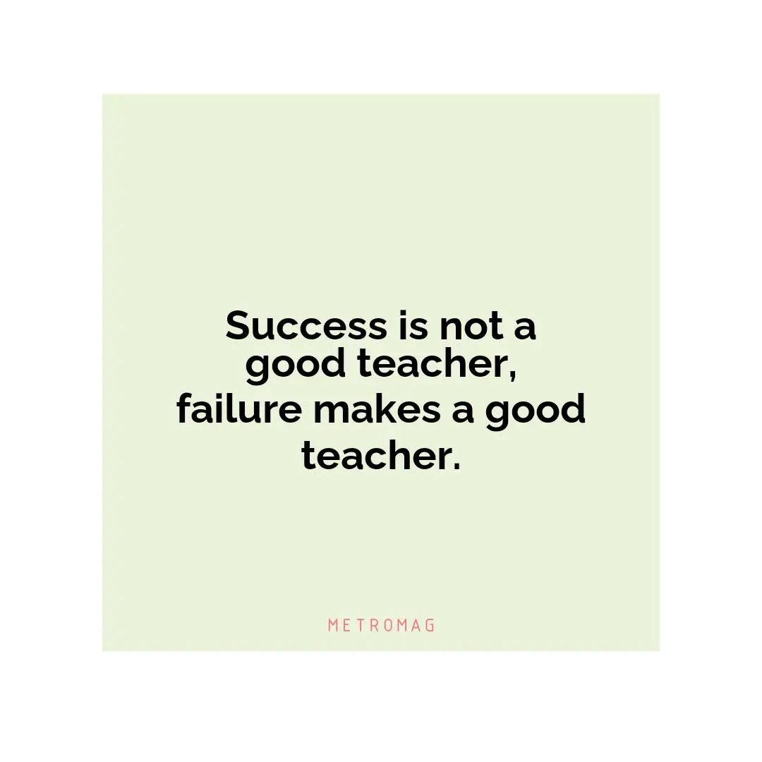 Success is not a good teacher, failure makes a good teacher.