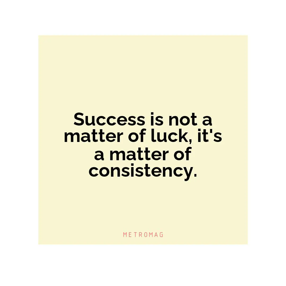 Success is not a matter of luck, it's a matter of consistency.