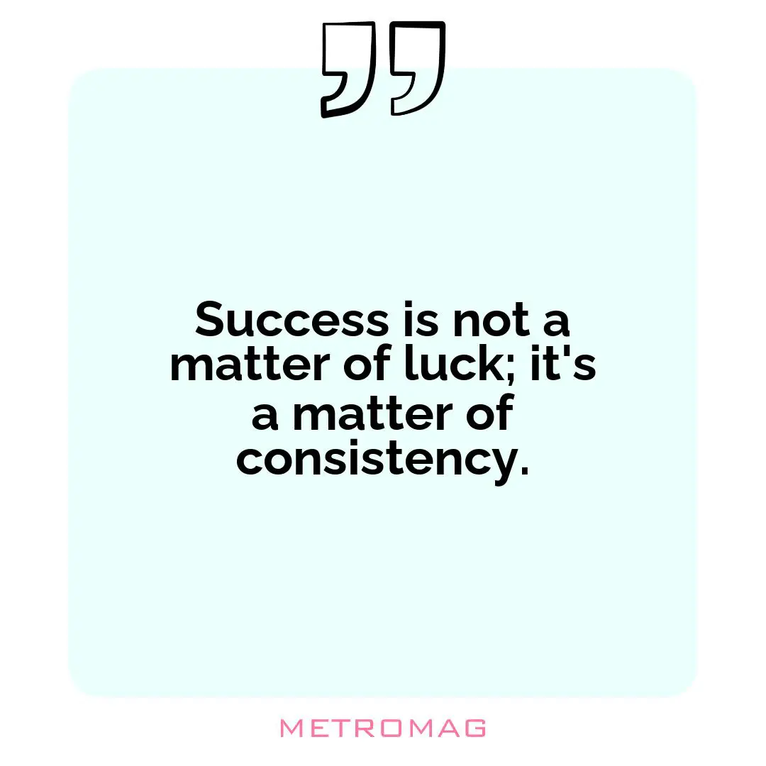 Success is not a matter of luck; it's a matter of consistency.