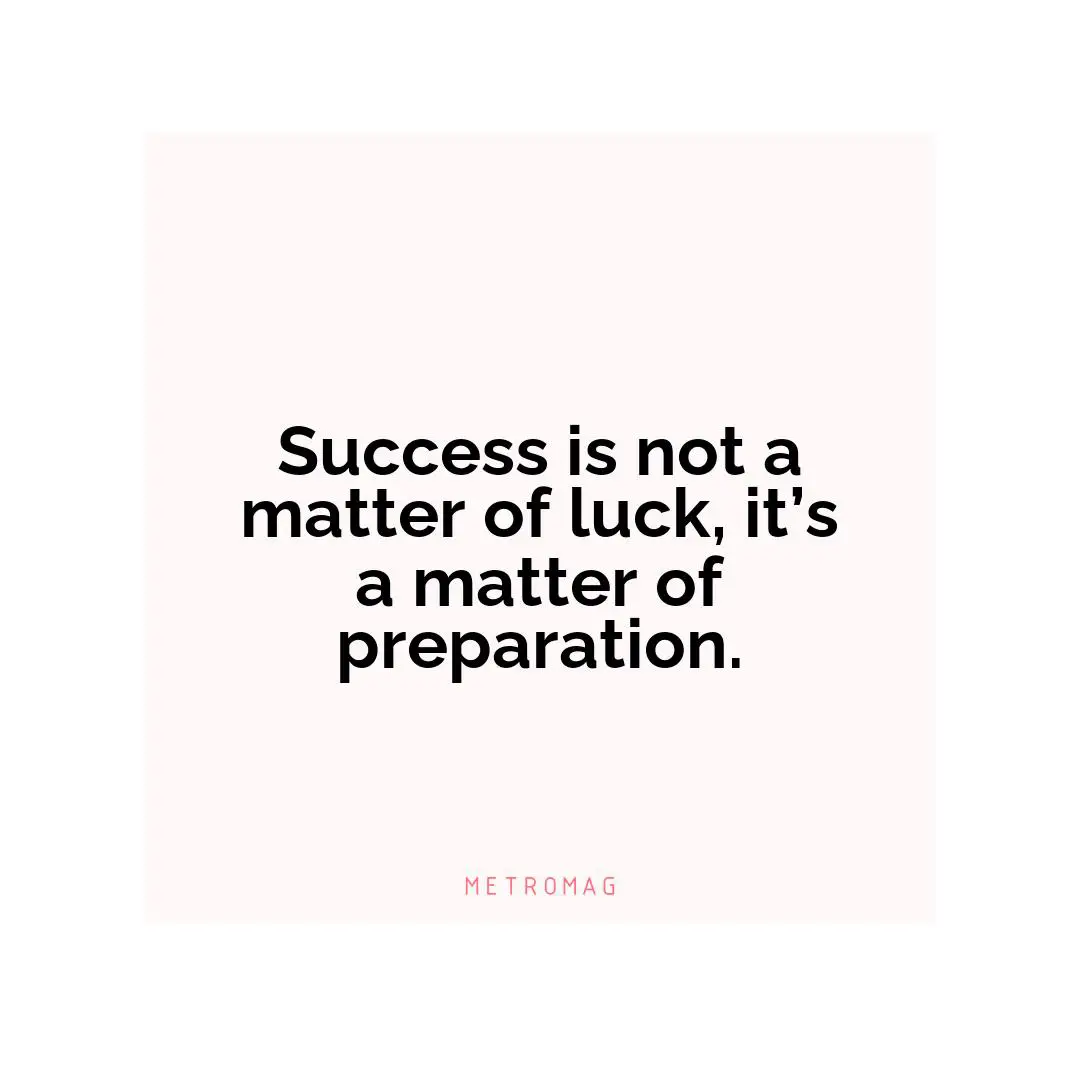 Success is not a matter of luck, it’s a matter of preparation.