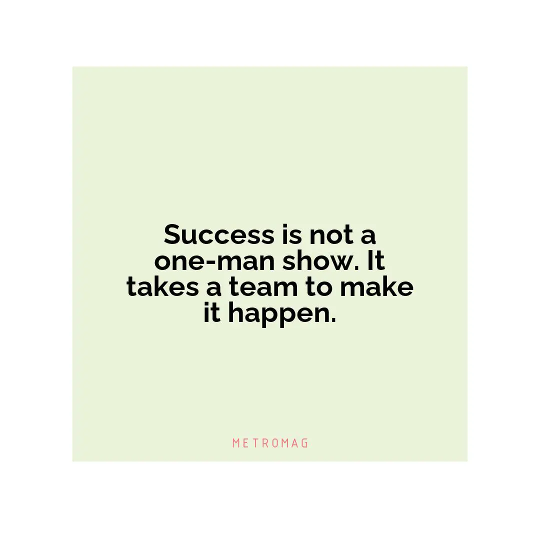 Success is not a one-man show. It takes a team to make it happen.