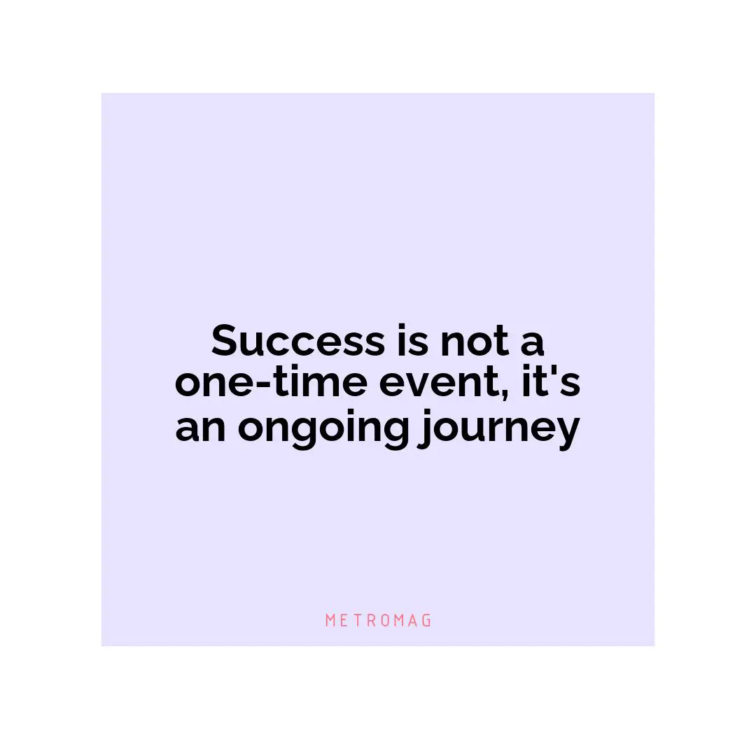 Success is not a one-time event, it's an ongoing journey