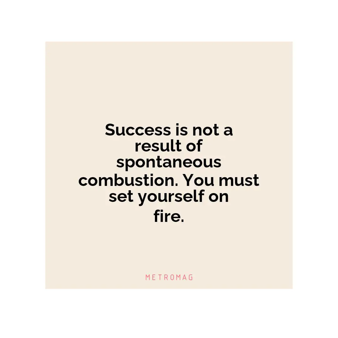 Success is not a result of spontaneous combustion. You must set yourself on fire.