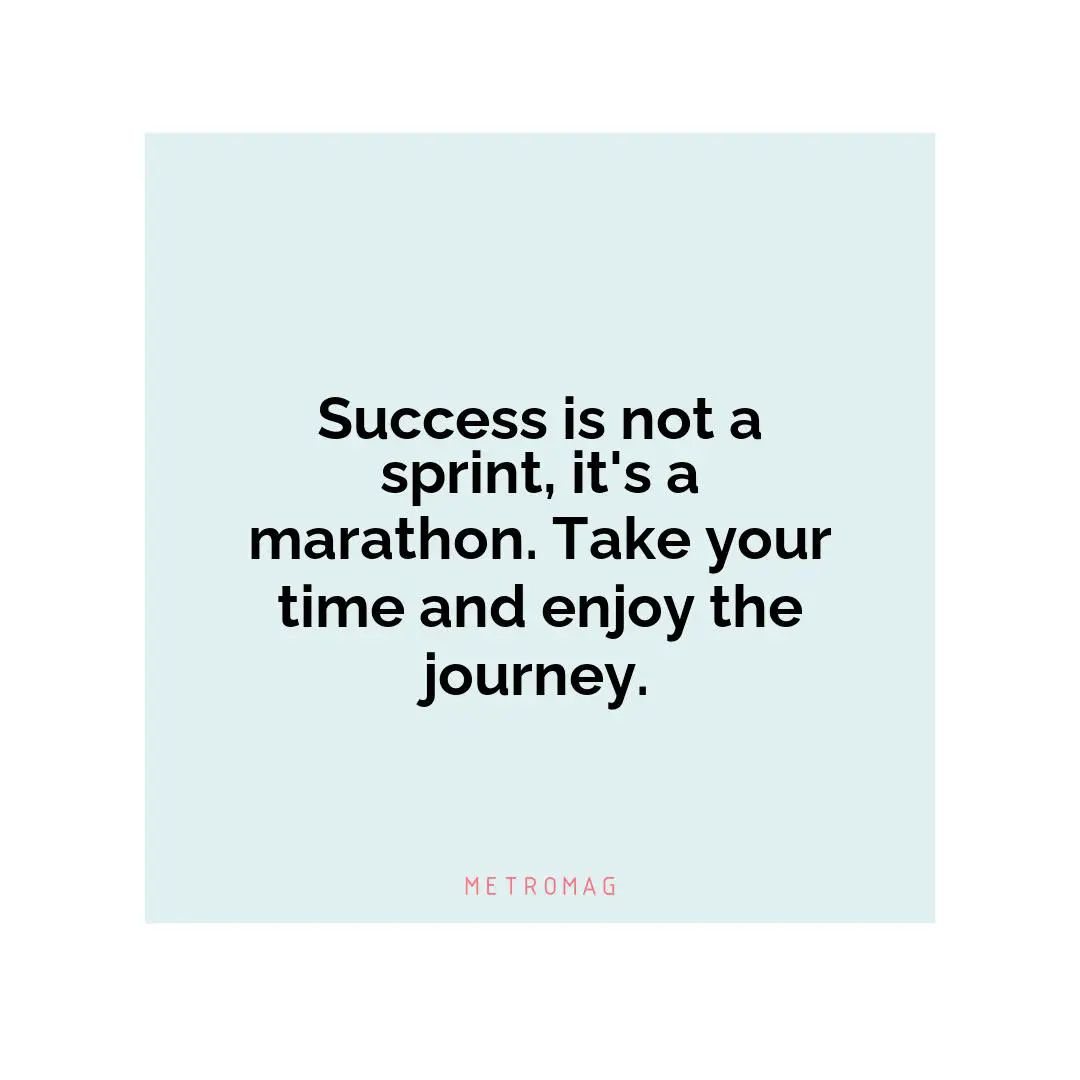 Success is not a sprint, it's a marathon. Take your time and enjoy the journey.