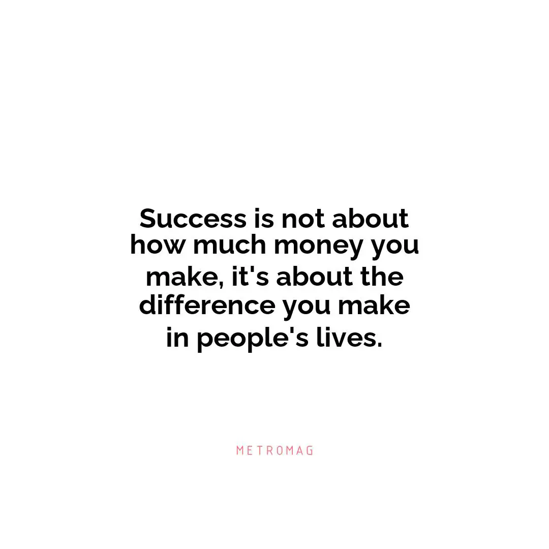 Success is not about how much money you make, it's about the difference you make in people's lives.