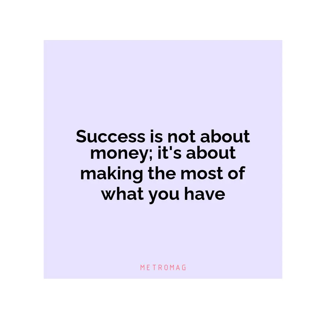 Success is not about money; it's about making the most of what you have