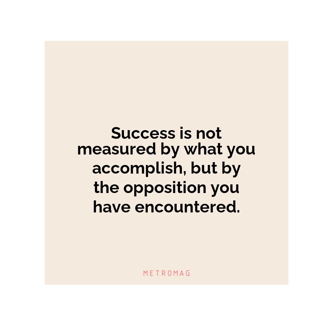 Success is not measured by what you accomplish, but by the opposition you have encountered.