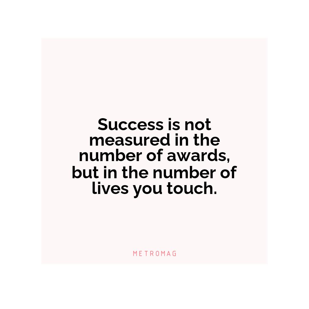 Success is not measured in the number of awards, but in the number of lives you touch.