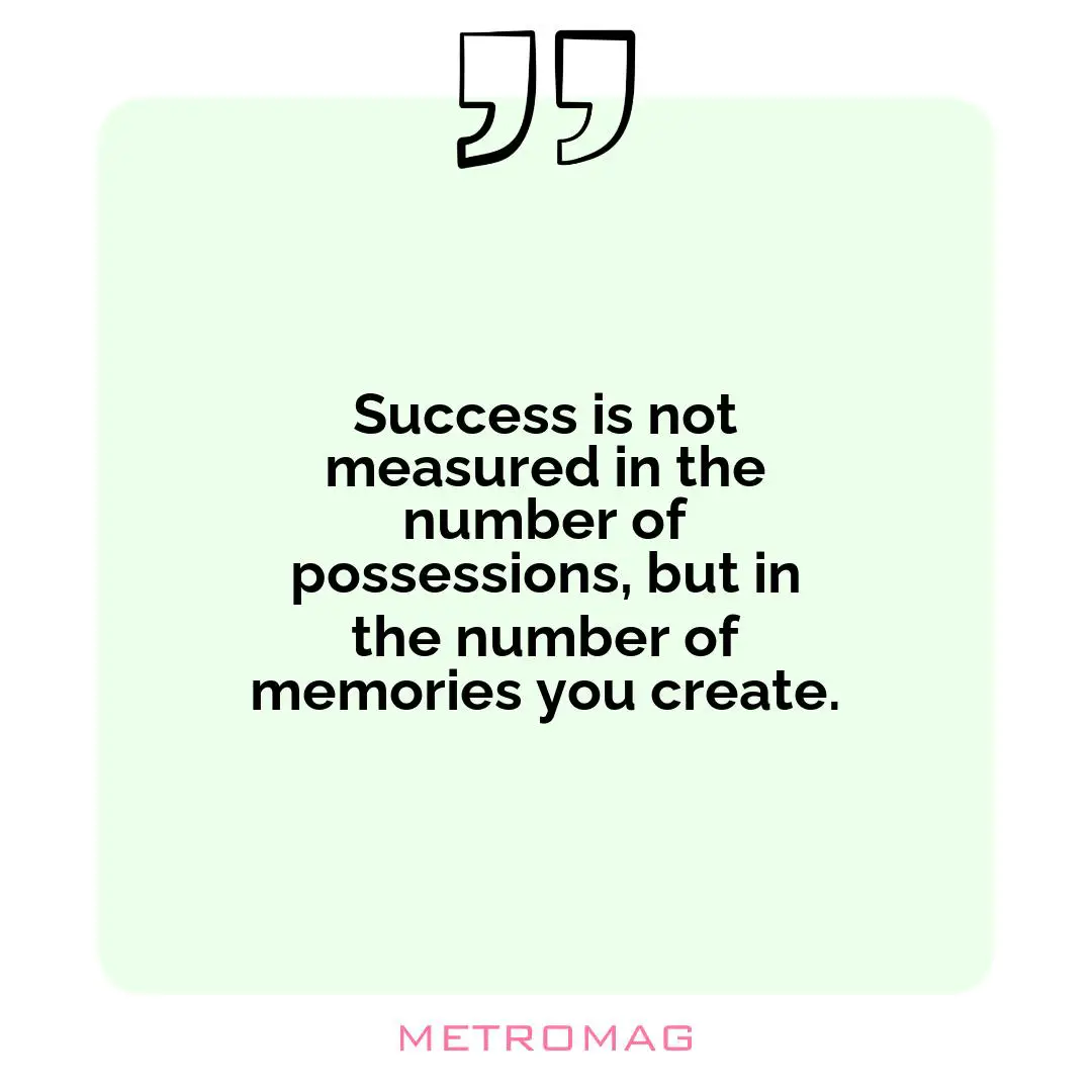 Success is not measured in the number of possessions, but in the number of memories you create.